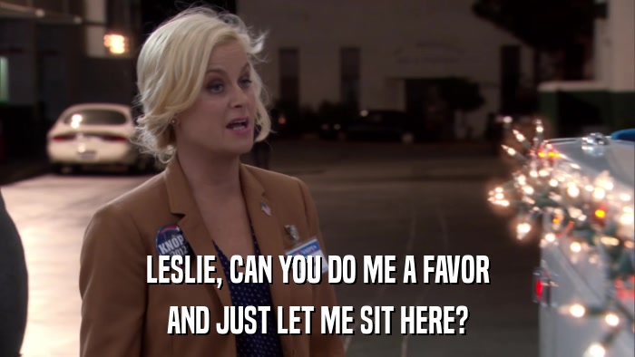 LESLIE, CAN YOU DO ME A FAVOR AND JUST LET ME SIT HERE? 