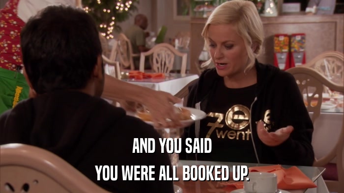 AND YOU SAID YOU WERE ALL BOOKED UP. 