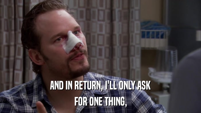 AND IN RETURN, I'LL ONLY ASK FOR ONE THING, 