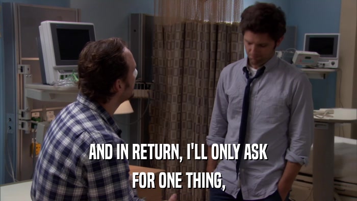 AND IN RETURN, I'LL ONLY ASK FOR ONE THING, 
