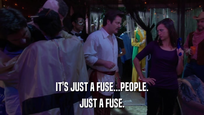 IT'S JUST A FUSE...PEOPLE. JUST A FUSE. 