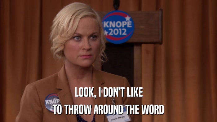 LOOK, I DON'T LIKE TO THROW AROUND THE WORD 