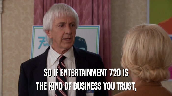 SO IF ENTERTAINMENT 720 IS THE KIND OF BUSINESS YOU TRUST, 