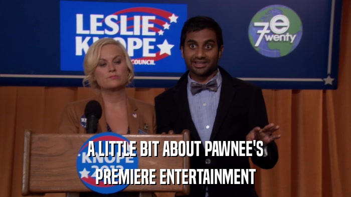 A LITTLE BIT ABOUT PAWNEE'S PREMIERE ENTERTAINMENT 