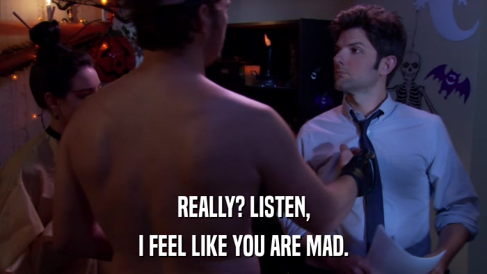 REALLY? LISTEN, I FEEL LIKE YOU ARE MAD. 
