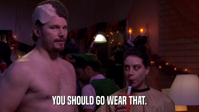 YOU SHOULD GO WEAR THAT.  