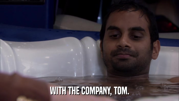 WITH THE COMPANY, TOM.  