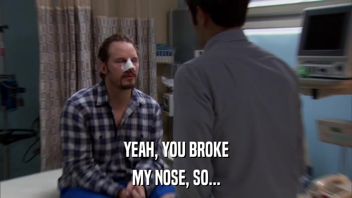 YEAH, YOU BROKE MY NOSE, SO... 