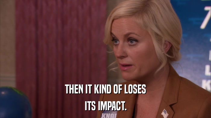 THEN IT KIND OF LOSES ITS IMPACT. 