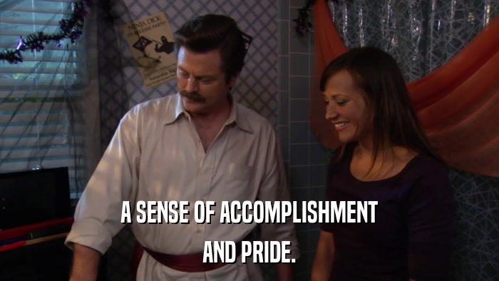 A SENSE OF ACCOMPLISHMENT AND PRIDE. 