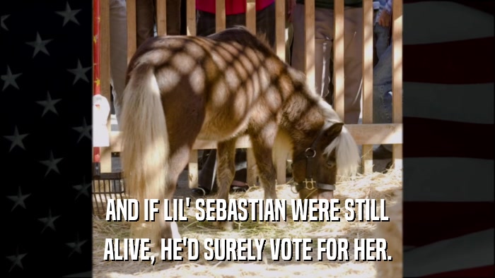 AND IF LIL' SEBASTIAN WERE STILL ALIVE, HE'D SURELY VOTE FOR HER. 