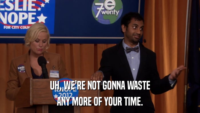 UH, WE'RE NOT GONNA WASTE ANY MORE OF YOUR TIME. 