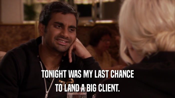 TONIGHT WAS MY LAST CHANCE TO LAND A BIG CLIENT. 