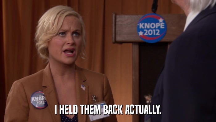 I HELD THEM BACK ACTUALLY.  