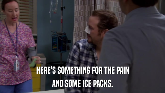 HERE'S SOMETHING FOR THE PAIN AND SOME ICE PACKS. 