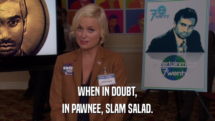 WHEN IN DOUBT, IN PAWNEE, SLAM SALAD. 