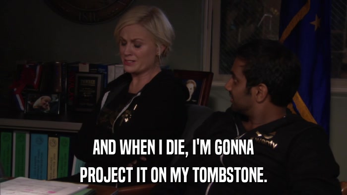 AND WHEN I DIE, I'M GONNA PROJECT IT ON MY TOMBSTONE. 