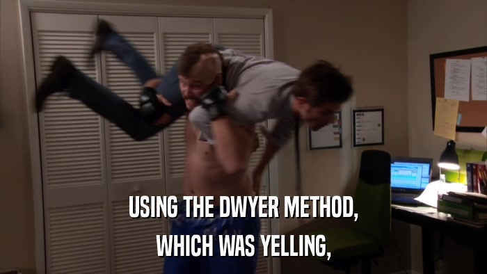USING THE DWYER METHOD, WHICH WAS YELLING, 