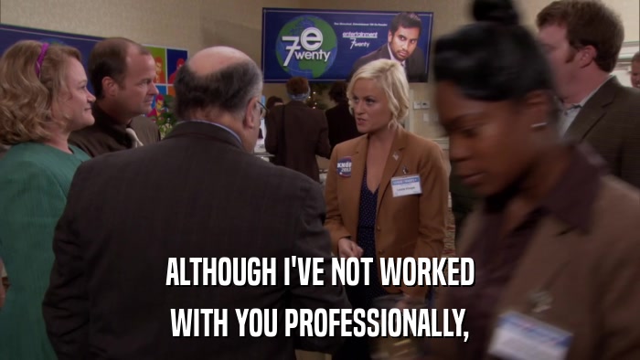 ALTHOUGH I'VE NOT WORKED WITH YOU PROFESSIONALLY, 