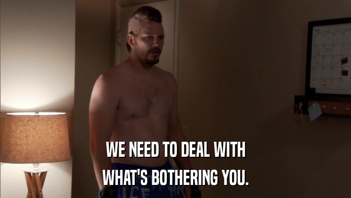 WE NEED TO DEAL WITH WHAT'S BOTHERING YOU. 
