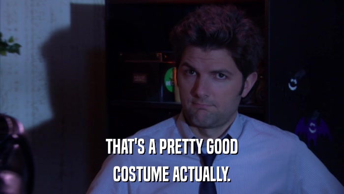 THAT'S A PRETTY GOOD COSTUME ACTUALLY. 
