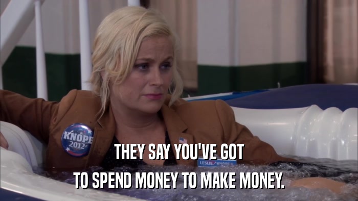 THEY SAY YOU'VE GOT TO SPEND MONEY TO MAKE MONEY. 