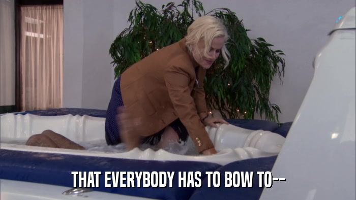 THAT EVERYBODY HAS TO BOW TO--  