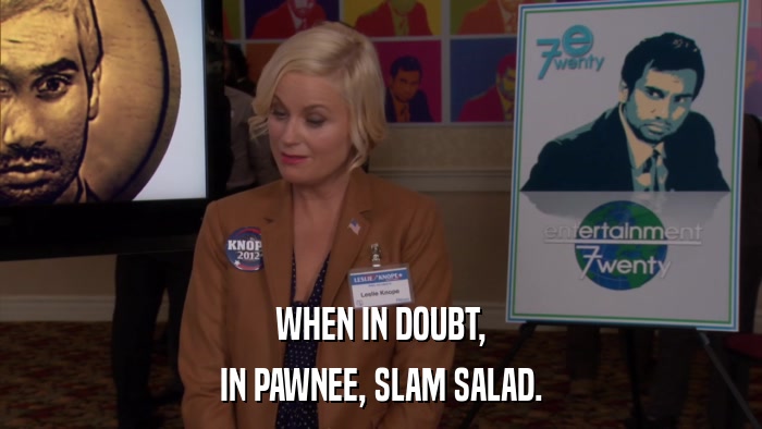 WHEN IN DOUBT, IN PAWNEE, SLAM SALAD. 