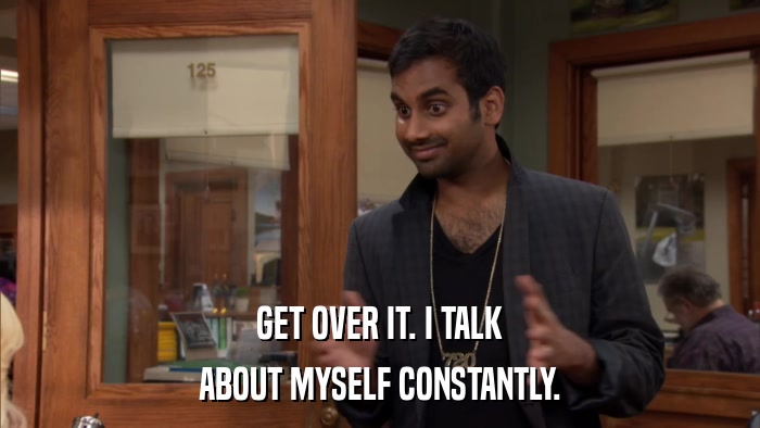 GET OVER IT. I TALK ABOUT MYSELF CONSTANTLY. 