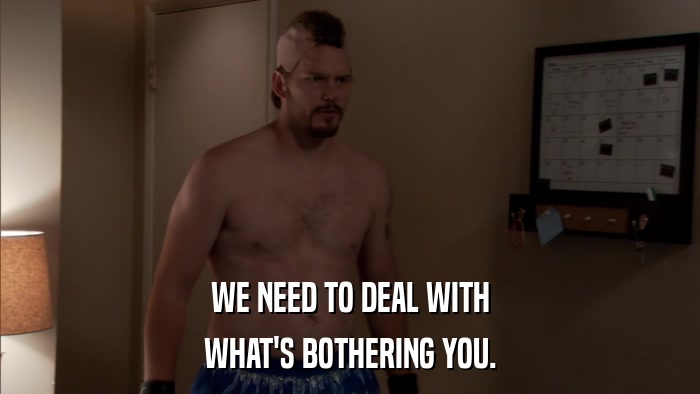 WE NEED TO DEAL WITH WHAT'S BOTHERING YOU. 
