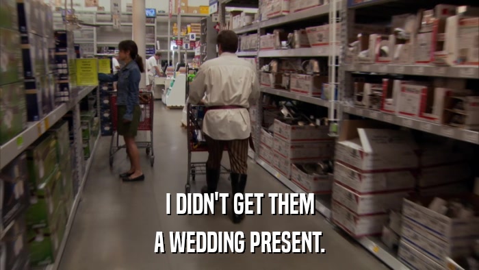 I DIDN'T GET THEM A WEDDING PRESENT. 
