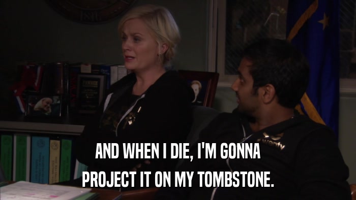 AND WHEN I DIE, I'M GONNA PROJECT IT ON MY TOMBSTONE. 