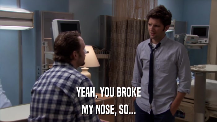YEAH, YOU BROKE MY NOSE, SO... 