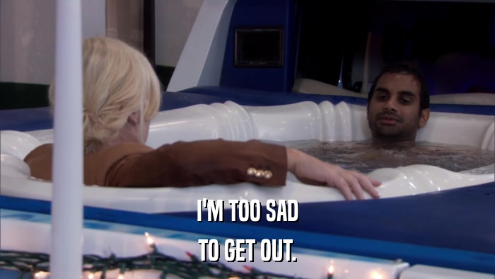 I'M TOO SAD TO GET OUT. 