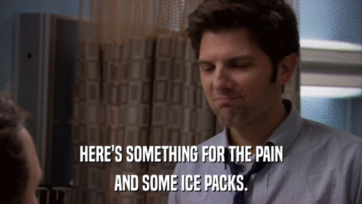 HERE'S SOMETHING FOR THE PAIN AND SOME ICE PACKS. 