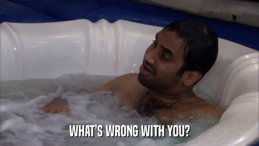 WHAT'S WRONG WITH YOU?  