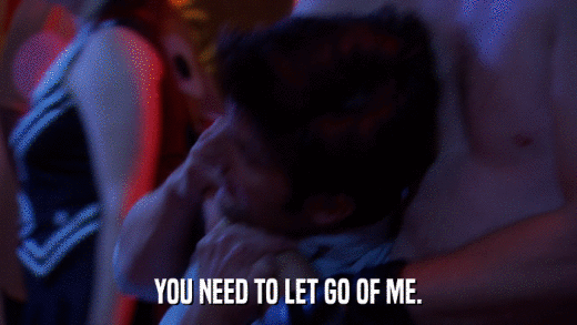 YOU NEED TO LET GO OF ME.  