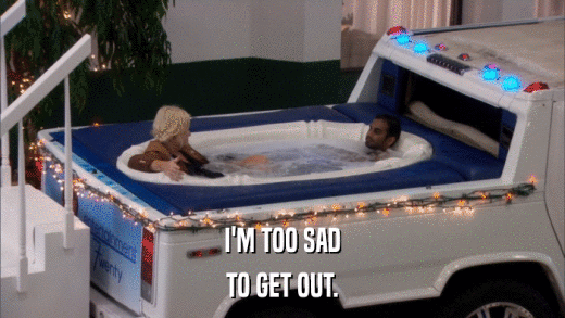 I'M TOO SAD TO GET OUT. 