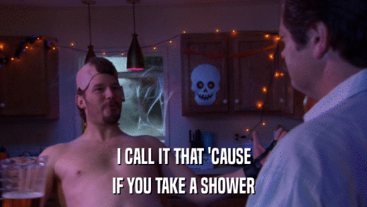 I CALL IT THAT 'CAUSE IF YOU TAKE A SHOWER 