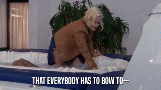 THAT EVERYBODY HAS TO BOW TO--  