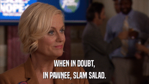 WHEN IN DOUBT, IN PAWNEE, SLAM SALAD. 