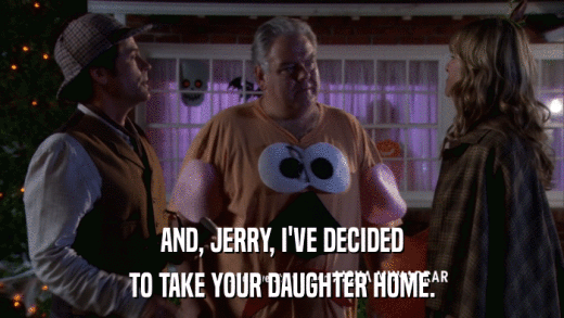 AND, JERRY, I'VE DECIDED TO TAKE YOUR DAUGHTER HOME. 