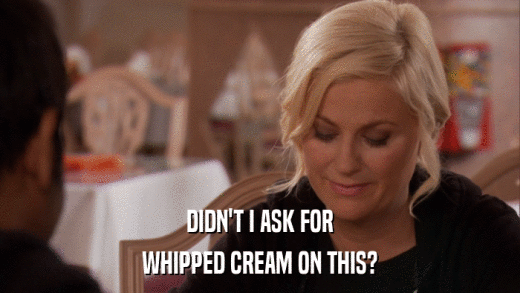 DIDN'T I ASK FOR WHIPPED CREAM ON THIS? 