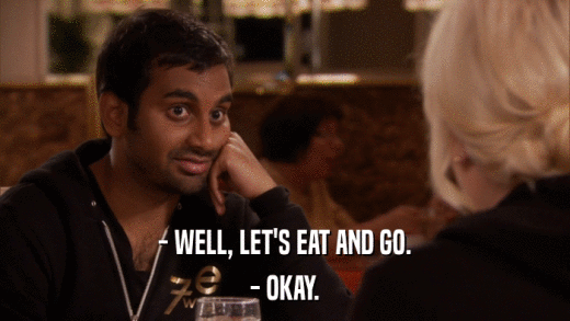 - WELL, LET'S EAT AND GO. - OKAY. 