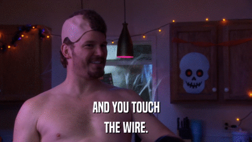 AND YOU TOUCH THE WIRE. 