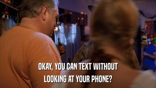OKAY, YOU CAN TEXT WITHOUT LOOKING AT YOUR PHONE? 