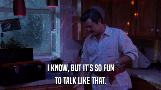I KNOW, BUT IT'S SO FUN TO TALK LIKE THAT. 