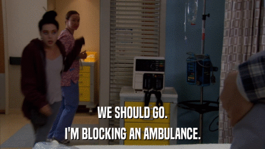 WE SHOULD GO. I'M BLOCKING AN AMBULANCE. 