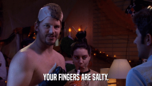 YOUR FINGERS ARE SALTY.  