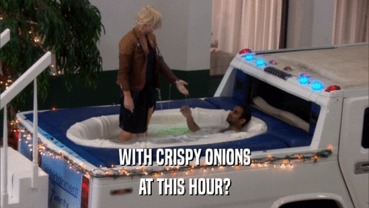 WITH CRISPY ONIONS AT THIS HOUR? 
